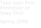 Take your Pick-Penholder or Soap Dish Spring 2008