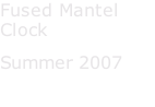 Fused Mantel Clock Summer 2007